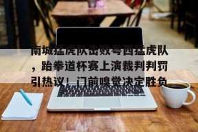 爱游戏手机版-南城猛虎队击败粤西猛虎队，跆拳道杯赛上演裁判判罚引热议！门前嗅觉决定胜负的简单介绍