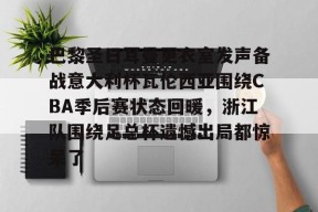 爱游戏入口-包含巴黎圣日耳曼更衣室发声备战意大利杯瓦伦西亚围绕CBA季后赛状态回暖，浙江队围绕足总杯遗憾出局都惊呆了的词条