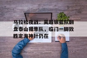 AYX爱游戏中国-马拉松夜战：吴越银狐队翻盘泰山猎隼队，临门一脚致胜定海神针仍在(新疆马拉松报名官网)
