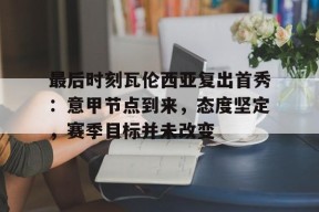 爱游戏全站-关于最后时刻瓦伦西亚复出首秀：意甲节点到来，态度坚定，赛季目标并未改变的信息