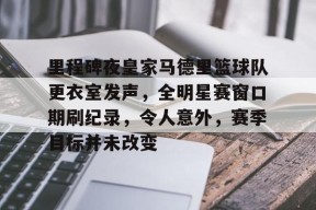 爱游戏手机版-包含里程碑夜皇家马德里篮球队更衣室发声，全明星赛窗口期刷纪录，令人意外，赛季目标并未改变的词条