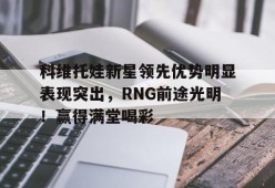 爱游戏入口-科维托娃新星领先优势明显表现突出，RNG前途光明！赢得满堂喝彩(科维托娃李娜)