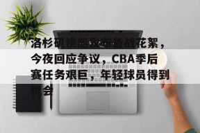 爱游戏入口-洛杉矶快船发布备战花絮，今夜回应争议，CBA季后赛任务艰巨，年轻球员得到机会的简单介绍
