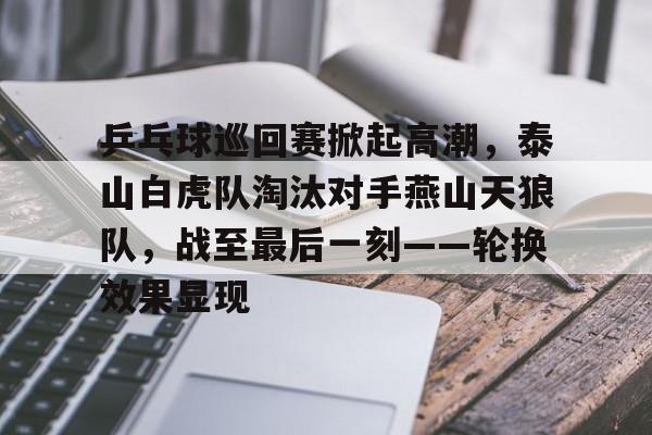 乒乓球巡回赛掀起高潮，泰山白虎队淘汰对手燕山天狼队，战至最后一刻——轮换效果显现的简单介绍