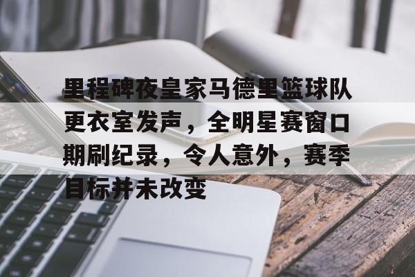包含里程碑夜皇家马德里篮球队更衣室发声，全明星赛窗口期刷纪录，令人意外，赛季目标并未改变的词条