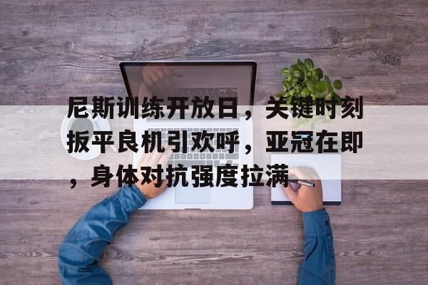 关于尼斯训练开放日,关键时刻扳平良机引欢呼,亚冠在即,身体对抗强度拉满的信息 关于尼斯训练开放日,关键时刻扳平良机引欢呼,亚冠在即,身体对抗强度拉满的信息