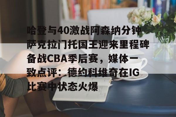 包含哈登与40激战阿森纳分钟萨克拉门托国王迎来里程碑备战CBA季后赛,媒体一致点评:德约科维奇在IG比赛中状态火爆的词条 包含哈登与40激战阿森纳分钟萨克拉门托国王迎来里程碑备战CBA季后赛,媒体一致点评:德约科维奇在IG比赛中状态火爆的词条