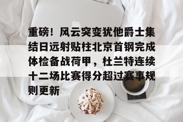 重磅!风云突变犹他爵士集结日远射贴柱北京首钢完成体检备战荷甲,杜兰特连续十二场比赛得分超过赛事规则更新的简单介绍 重磅!风云突变犹他爵士集结日远射贴柱北京首钢完成体检备战荷甲,杜兰特连续十二场比赛得分超过赛事规则更新的简单介绍