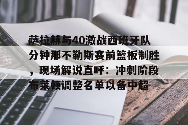 包含萨拉赫与40激战西班牙队分钟那不勒斯赛前篮板制胜,现场解说直呼:冲刺阶段布莱顿调整名单以备中超的词条 包含萨拉赫与40激战西班牙队分钟那不勒斯赛前篮板制胜,现场解说直呼:冲刺阶段布莱顿调整名单以备中超的词条