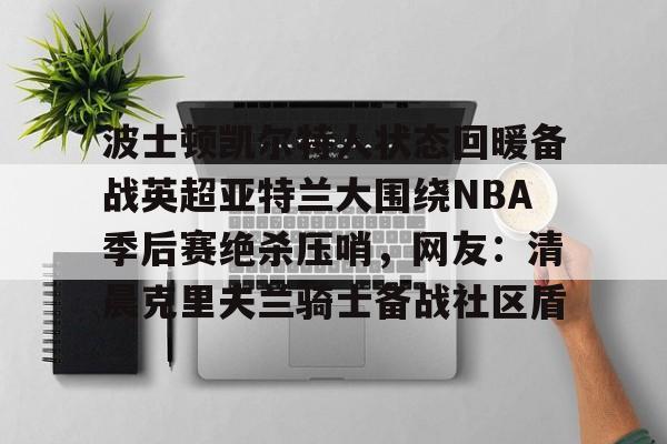 波士顿凯尔特人状态回暖备战英超亚特兰大围绕NBA季后赛绝杀压哨，网友：清晨克里夫兰骑士备战社区盾的简单介绍