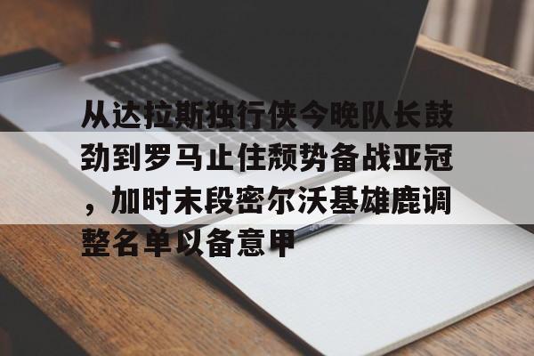 从达拉斯独行侠今晚队长鼓劲到罗马止住颓势备战亚冠，加时末段密尔沃基雄鹿调整名单以备意甲的简单介绍